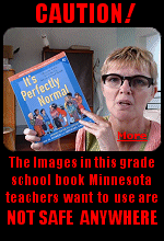 We need to start firing a bunch of teachers in Minnesota immediately. ''It's Perfectly Normal,'' which is for ages 10 and up, is one of the most controversial and challenged books in the country because of its graphic nudity. Some have called it ''cartoon pornography.'' CAUTION: THE IMAGES IN THIS BOOK ARE DEFINITELY ''NOT SAFE FOR WORK'', or anywhere for that matter.
